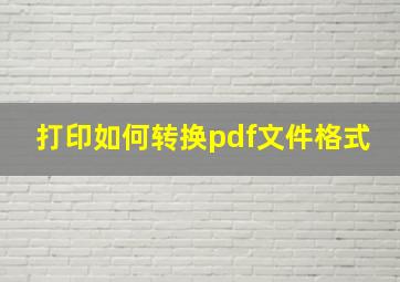 打印如何转换pdf文件格式