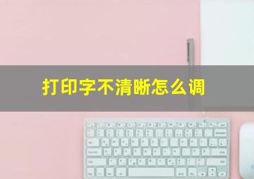 打印字不清晰怎么调