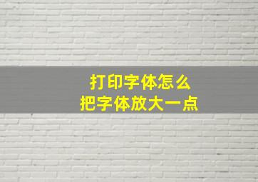 打印字体怎么把字体放大一点