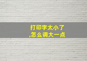 打印字太小了,怎么调大一点