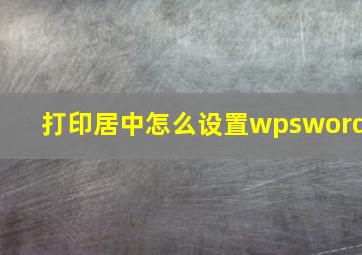 打印居中怎么设置wpsword