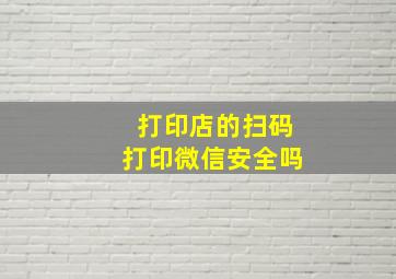 打印店的扫码打印微信安全吗