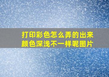 打印彩色怎么弄的出来颜色深浅不一样呢图片