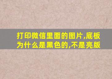 打印微信里面的图片,底板为什么是黑色的,不是亮版