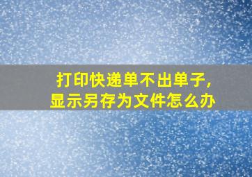 打印快递单不出单子,显示另存为文件怎么办