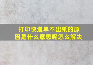 打印快递单不出纸的原因是什么意思呢怎么解决