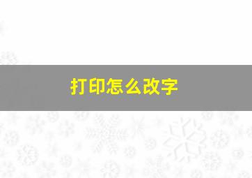 打印怎么改字