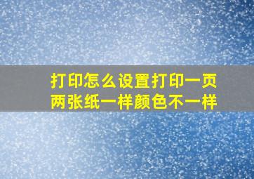 打印怎么设置打印一页两张纸一样颜色不一样