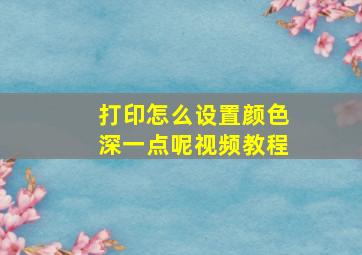 打印怎么设置颜色深一点呢视频教程