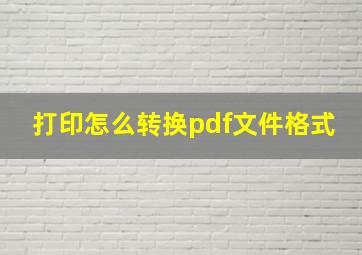 打印怎么转换pdf文件格式