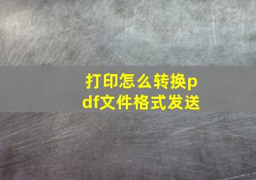 打印怎么转换pdf文件格式发送