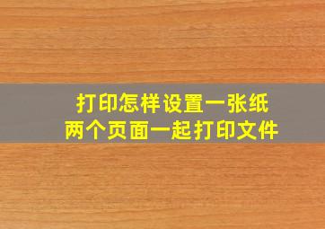 打印怎样设置一张纸两个页面一起打印文件