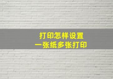 打印怎样设置一张纸多张打印