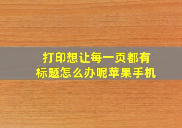 打印想让每一页都有标题怎么办呢苹果手机