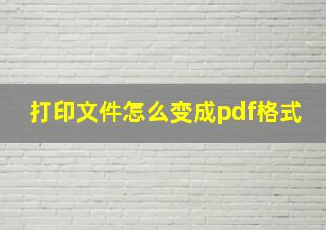 打印文件怎么变成pdf格式