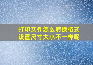 打印文件怎么转换格式设置尺寸大小不一样呢