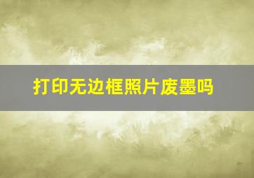 打印无边框照片废墨吗