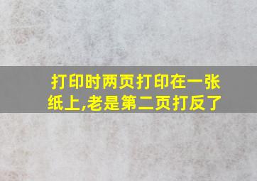 打印时两页打印在一张纸上,老是第二页打反了