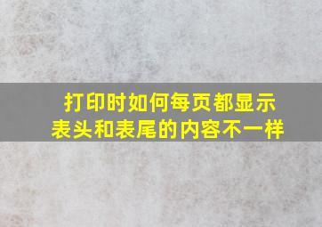 打印时如何每页都显示表头和表尾的内容不一样