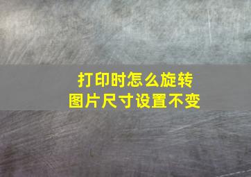 打印时怎么旋转图片尺寸设置不变