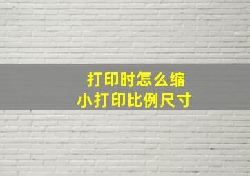 打印时怎么缩小打印比例尺寸