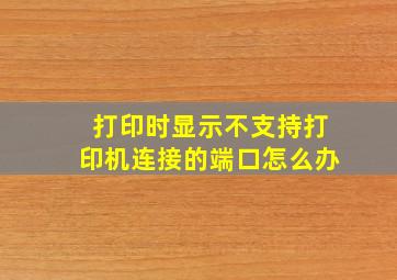 打印时显示不支持打印机连接的端口怎么办