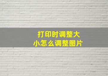 打印时调整大小怎么调整图片