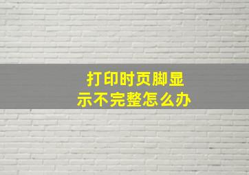 打印时页脚显示不完整怎么办