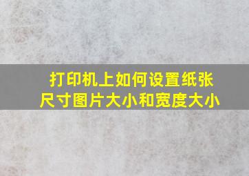 打印机上如何设置纸张尺寸图片大小和宽度大小