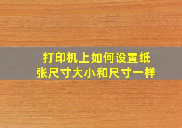 打印机上如何设置纸张尺寸大小和尺寸一样