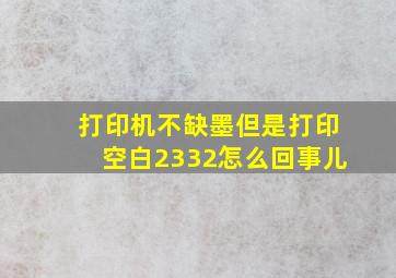 打印机不缺墨但是打印空白2332怎么回事儿