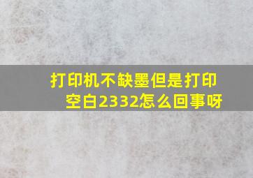 打印机不缺墨但是打印空白2332怎么回事呀