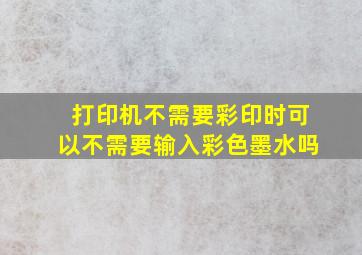 打印机不需要彩印时可以不需要输入彩色墨水吗