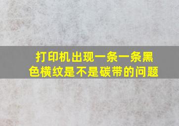 打印机出现一条一条黑色横纹是不是碳带的问题