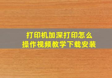 打印机加深打印怎么操作视频教学下载安装