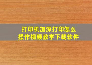 打印机加深打印怎么操作视频教学下载软件