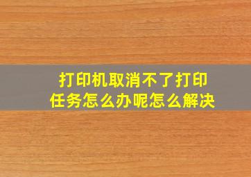 打印机取消不了打印任务怎么办呢怎么解决