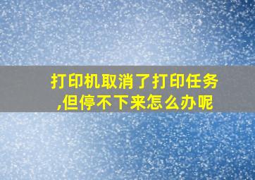 打印机取消了打印任务,但停不下来怎么办呢