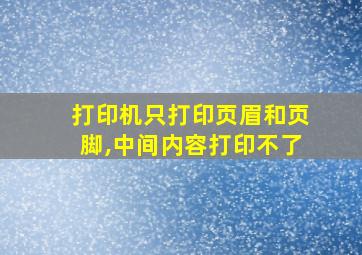 打印机只打印页眉和页脚,中间内容打印不了