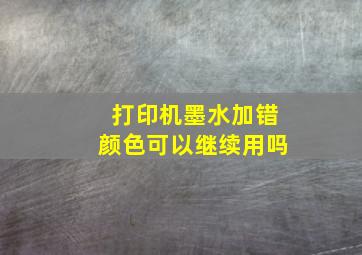 打印机墨水加错颜色可以继续用吗