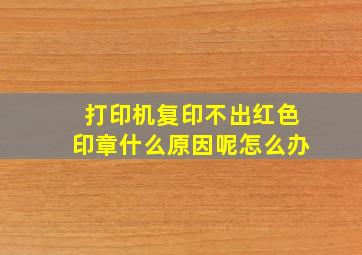 打印机复印不出红色印章什么原因呢怎么办