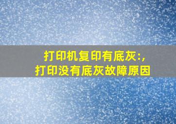 打印机复印有底灰:,打印没有底灰故障原因