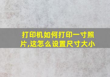 打印机如何打印一寸照片,这怎么设置尺寸大小