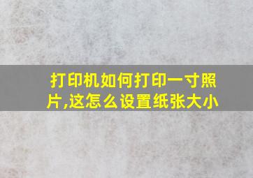 打印机如何打印一寸照片,这怎么设置纸张大小