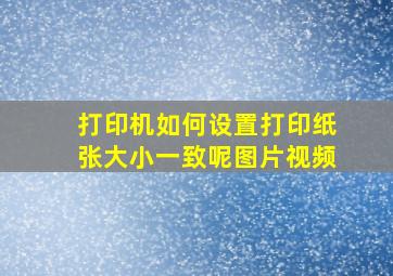 打印机如何设置打印纸张大小一致呢图片视频