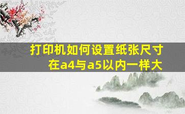 打印机如何设置纸张尺寸在a4与a5以内一样大