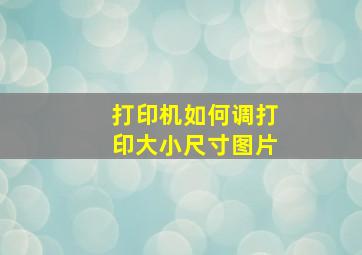 打印机如何调打印大小尺寸图片