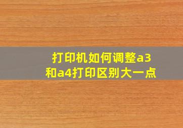 打印机如何调整a3和a4打印区别大一点