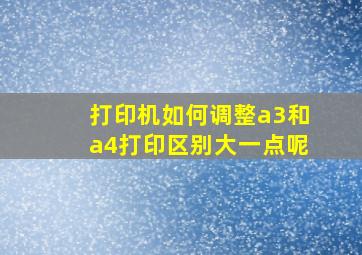 打印机如何调整a3和a4打印区别大一点呢