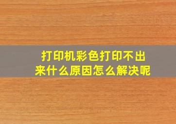 打印机彩色打印不出来什么原因怎么解决呢